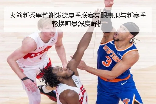 火箭新秀里德谢泼德夏季联赛亮眼表现与新赛季轮换前景深度解析